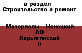  в раздел : Строительство и ремонт » Материалы . Ненецкий АО,Харьягинский п.
